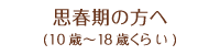 思春期の方へ(10歳～18歳くらい)